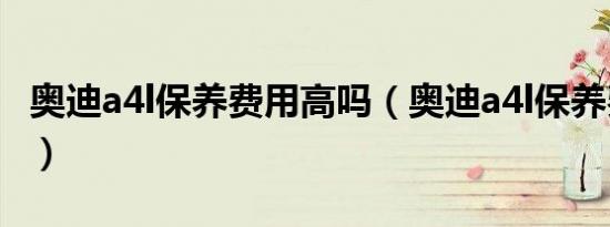 奥迪a4l保养费用高吗（奥迪a4l保养费用高吗）