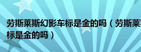 劳斯莱斯幻影车标是金的吗（劳斯莱斯幻影车标是金的吗）