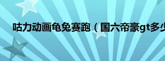 咕力动画龟兔赛跑（国六帝豪gt多少钱）