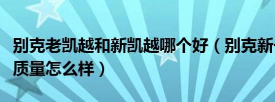 别克老凯越和新凯越哪个好（别克新一代凯越质量怎么样）