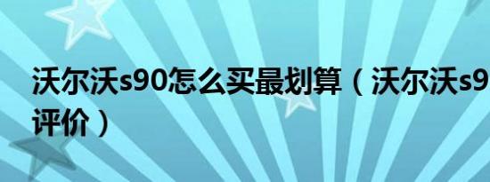 沃尔沃s90怎么买最划算（沃尔沃s90怎么样评价）