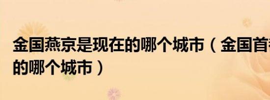 金国燕京是现在的哪个城市（金国首都是现在的哪个城市）