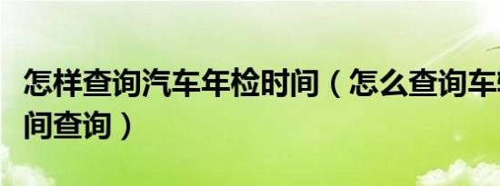 怎样查询汽车年检时间（怎么查询车辆年检时间查询）