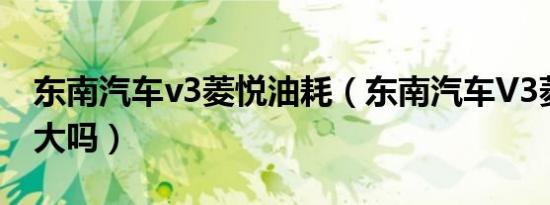 东南汽车v3菱悦油耗（东南汽车V3菱悦油耗大吗）