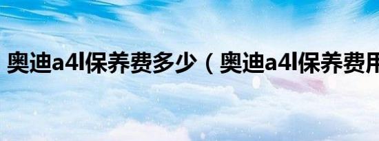 奥迪a4l保养费多少（奥迪a4l保养费用高吗）
