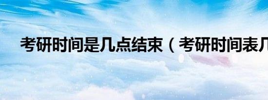 考研时间是几点结束（考研时间表几点）