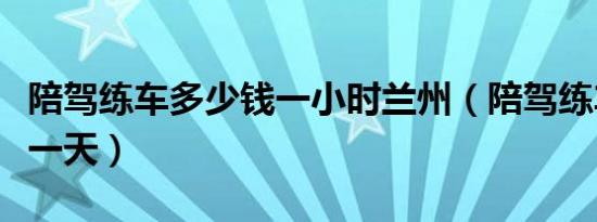 陪驾练车多少钱一小时兰州（陪驾练车多少钱一天）