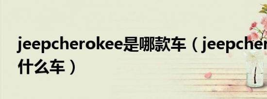 jeepcherokee是哪款车（jeepcherokee是什么车）