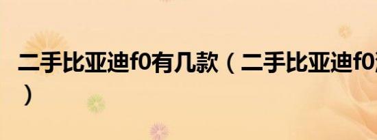 二手比亚迪f0有几款（二手比亚迪f0油耗多少）