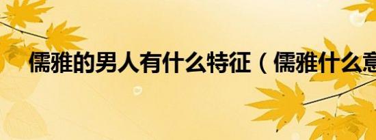 儒雅的男人有什么特征（儒雅什么意思）