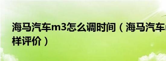 海马汽车m3怎么调时间（海马汽车m3怎么样评价）
