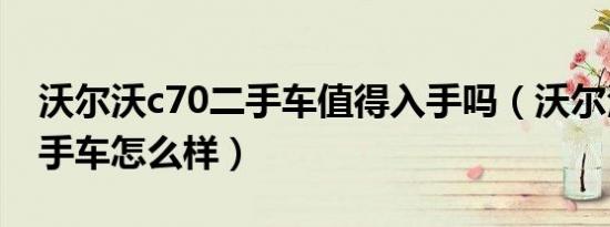 沃尔沃c70二手车值得入手吗（沃尔沃c70二手车怎么样）