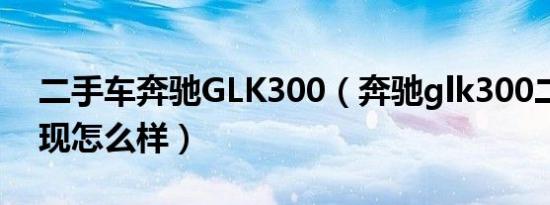 二手车奔驰GLK300（奔驰glk300二手车表现怎么样）