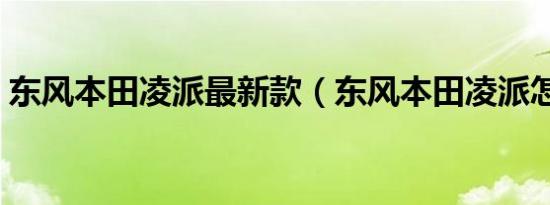 东风本田凌派最新款（东风本田凌派怎么样）