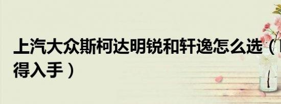上汽大众斯柯达明锐和轩逸怎么选（哪个更值得入手）