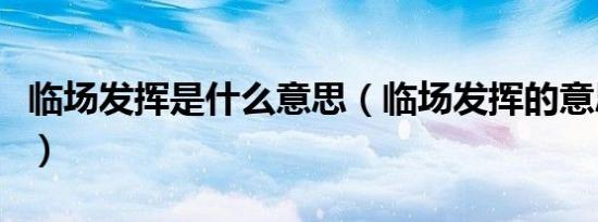 临场发挥是什么意思（临场发挥的意思是什么）
