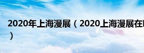 2020年上海漫展（2020上海漫展在哪里举行）