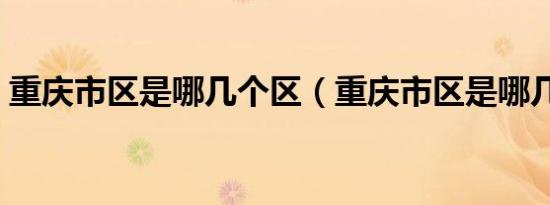 重庆市区是哪几个区（重庆市区是哪几个区）