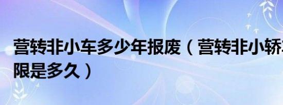 营转非小车多少年报废（营转非小轿车报废年限是多久）