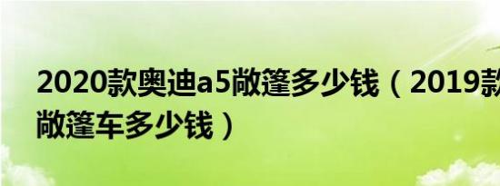 2020款奥迪a5敞篷多少钱（2019款奥迪a5敞篷车多少钱）