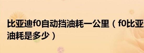 比亚迪f0自动挡油耗一公里（f0比亚迪自动挡油耗是多少）