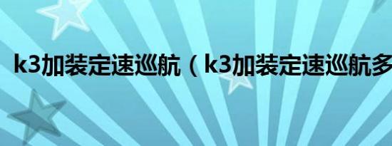 k3加装定速巡航（k3加装定速巡航多少钱）