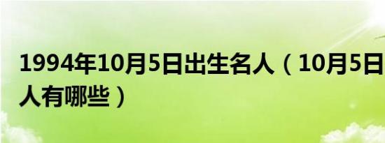 1994年10月5日出生名人（10月5日出生的名人有哪些）