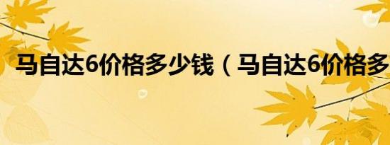马自达6价格多少钱（马自达6价格多少钱）