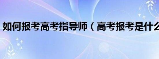 如何报考高考指导师（高考报考是什么意思）
