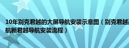 10年别克君越的大屏导航安装示意图（别克君越改装大屏导航新君越导航安装流程）