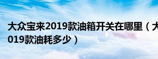 大众宝来2019款油箱开关在哪里（大众宝来2019款油耗多少）