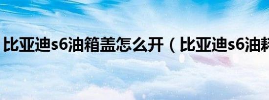 比亚迪s6油箱盖怎么开（比亚迪s6油耗高吗）