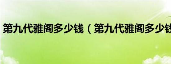第九代雅阁多少钱（第九代雅阁多少钱一辆）