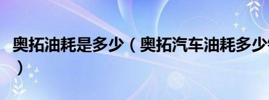 奥拓油耗是多少（奥拓汽车油耗多少钱一公里）