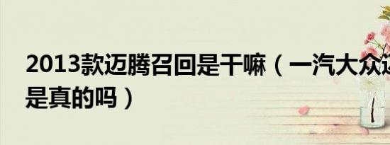 2013款迈腾召回是干嘛（一汽大众迈腾召回是真的吗）