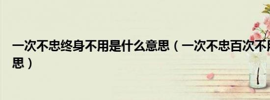 一次不忠终身不用是什么意思（一次不忠百次不用是什么意思）