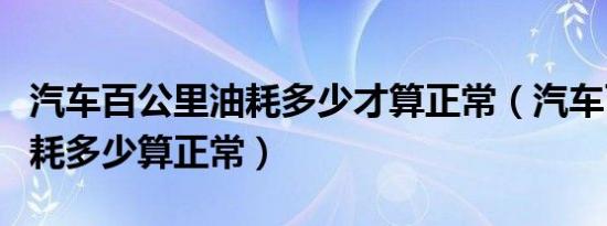 汽车百公里油耗多少才算正常（汽车百公里油耗多少算正常）