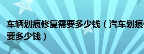 车辆划痕修复需要多少钱（汽车划痕修复一下要多少钱）