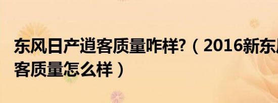 东风日产逍客质量咋样?（2016新东风日产逍客质量怎么样）
