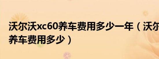 沃尔沃xc60养车费用多少一年（沃尔沃XC60养车费用多少）