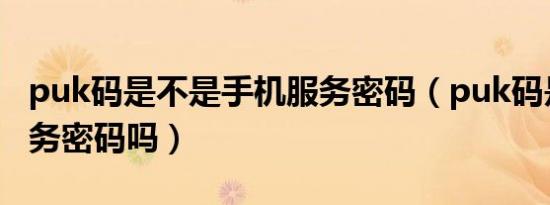 puk码是不是手机服务密码（puk码是手机服务密码吗）