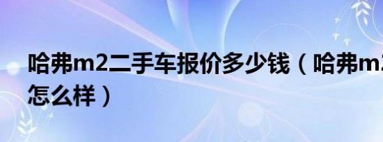 哈弗m2二手车报价多少钱（哈弗m2二手车怎么样）