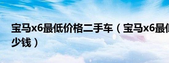 宝马x6最低价格二手车（宝马x6最低价格多少钱）
