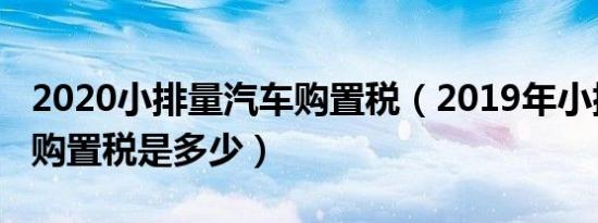 2020小排量汽车购置税（2019年小排量汽车购置税是多少）