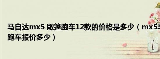 马自达mx5 敞篷跑车12款的价格是多少（mx5马自达敞篷跑车报价多少）