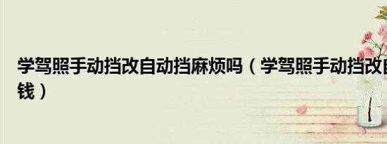 学驾照手动挡改自动挡麻烦吗（学驾照手动挡改自动挡多少钱）