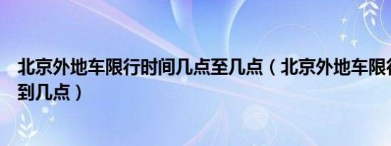 北京外地车限行时间几点至几点（北京外地车限行时间几点到几点）