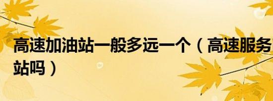高速加油站一般多远一个（高速服务区有加油站吗）