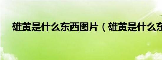 雄黄是什么东西图片（雄黄是什么东西）