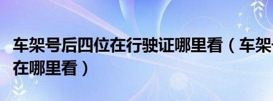 车架号后四位在行驶证哪里看（车架号后四位在哪里看）
